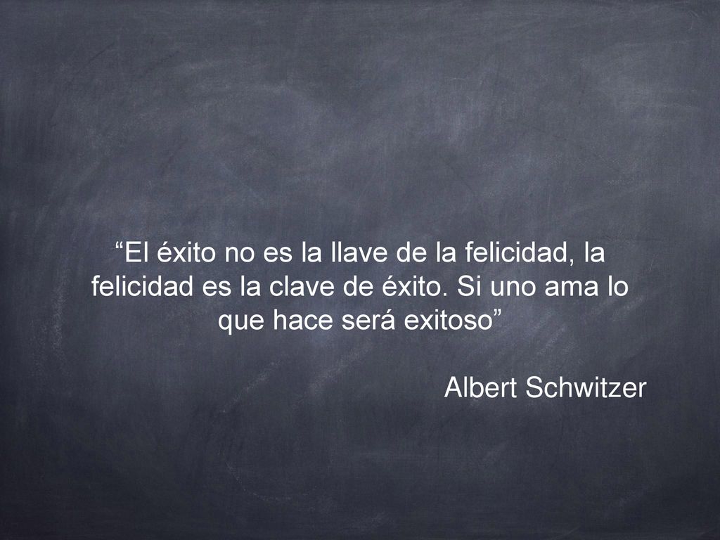 El éxito no es la llave de la felicidad, la felicidad es la clave de éxito. Si uno ama lo que hace será exitoso