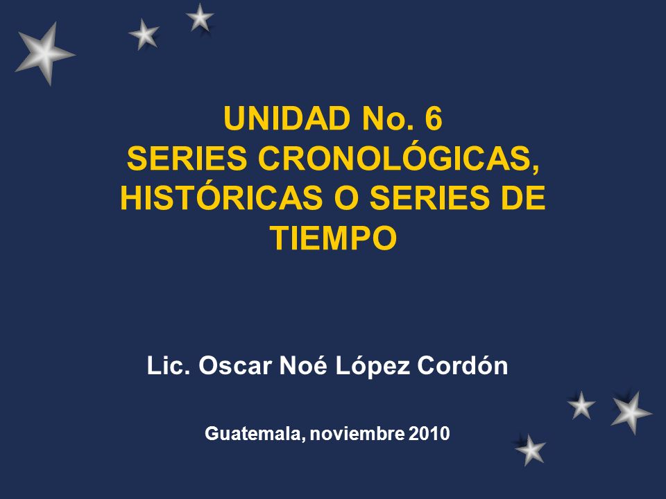 UNIDAD No. 6 SERIES CRONOLÓGICAS, HISTÓRICAS O SERIES DE TIEMPO
