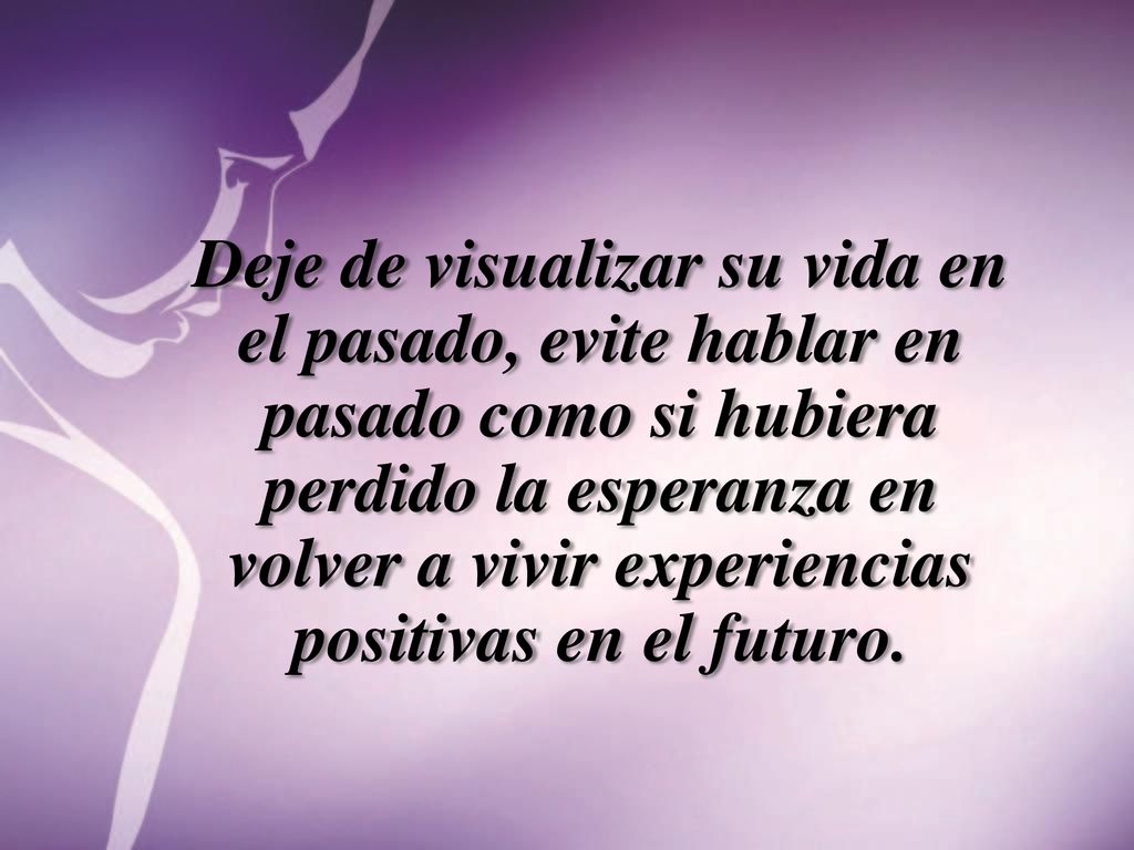 Deje de visualizar su vida en el pasado, evite hablar en pasado como si hubiera perdido la esperanza en volver a vivir experiencias positivas en el futuro.