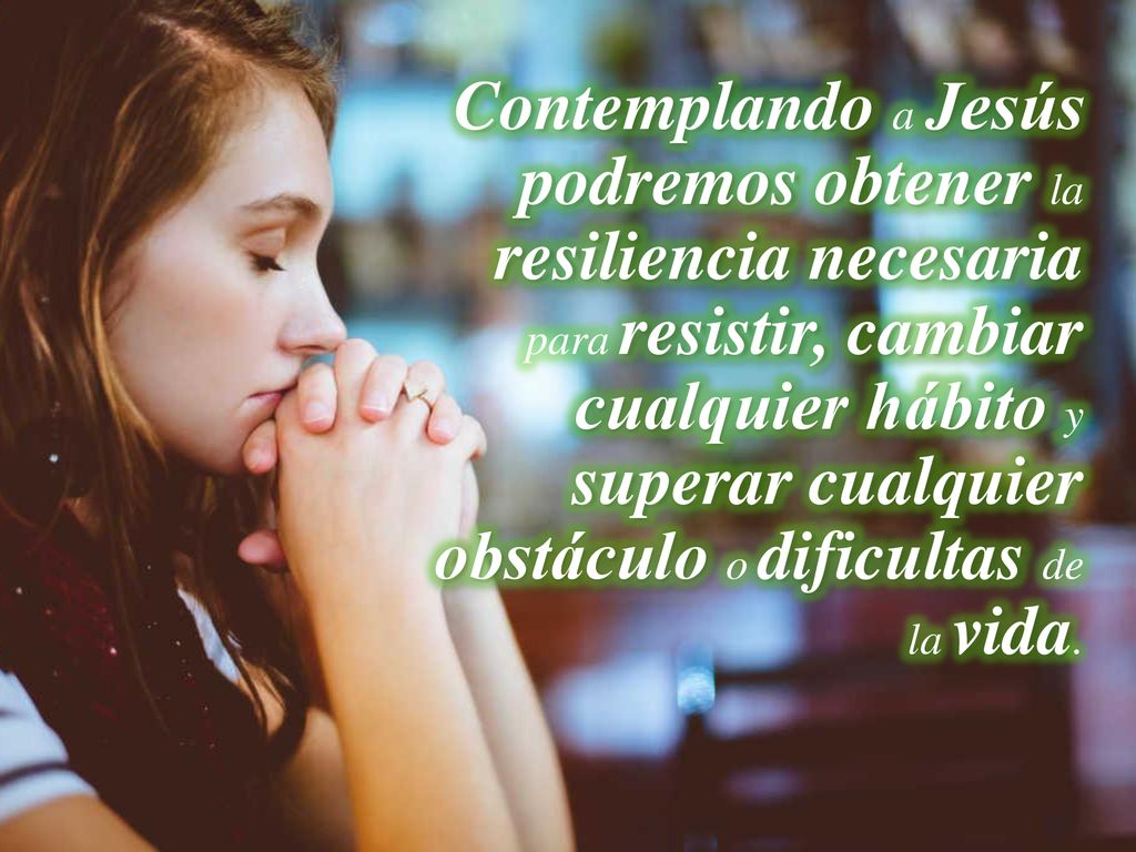 Contemplando a Jesús podremos obtener la resiliencia necesaria para resistir, cambiar cualquier hábito y superar cualquier obstáculo o dificultas de la vida.