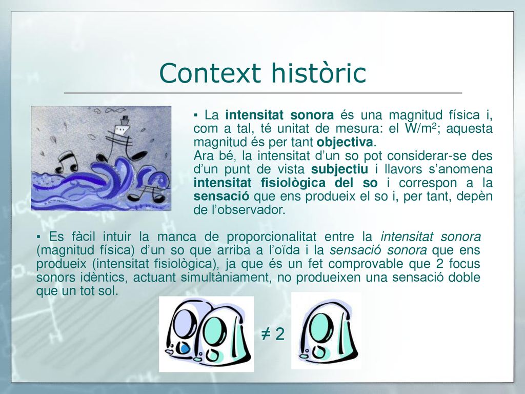 Context històric ▪ La intensitat sonora és una magnitud física i, com a tal, té unitat de mesura: el W/m2; aquesta magnitud és per tant objectiva.