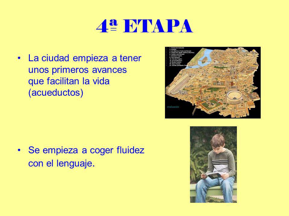 4ª ETAPA La ciudad empieza a tener unos primeros avances que facilitan la vida (acueductos) Se empieza a coger fluidez con el lenguaje.
