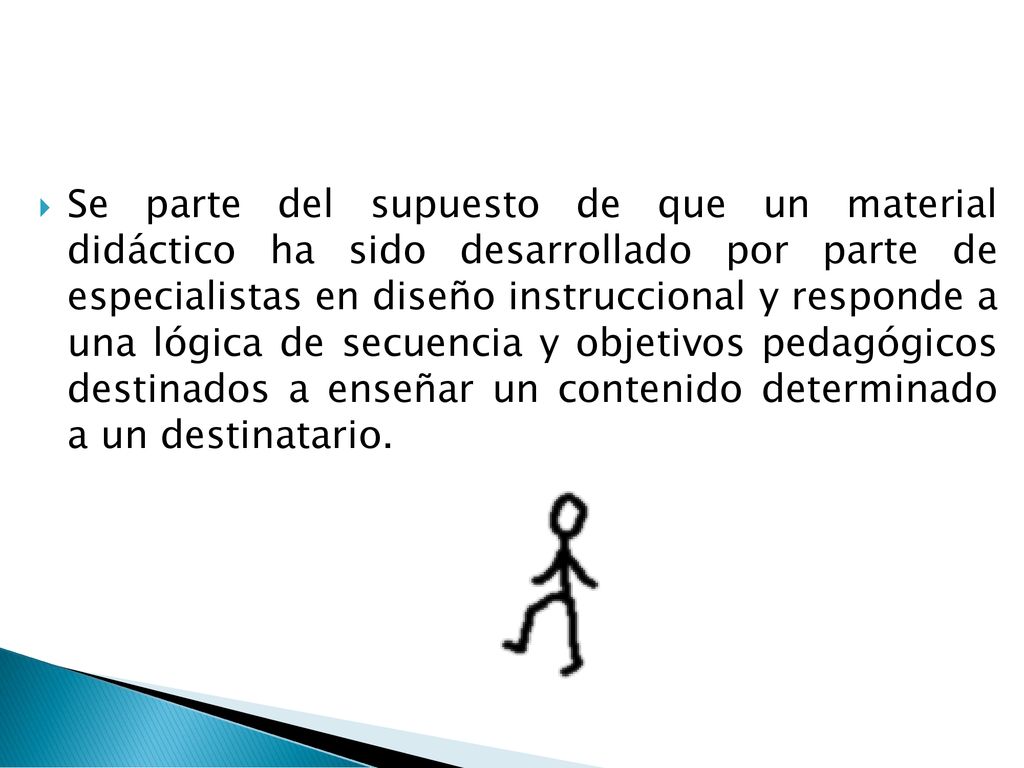Se parte del supuesto de que un material didáctico ha sido desarrollado por parte de especialistas en diseño instruccional y responde a una lógica de secuencia y objetivos pedagógicos destinados a enseñar un contenido determinado a un destinatario.