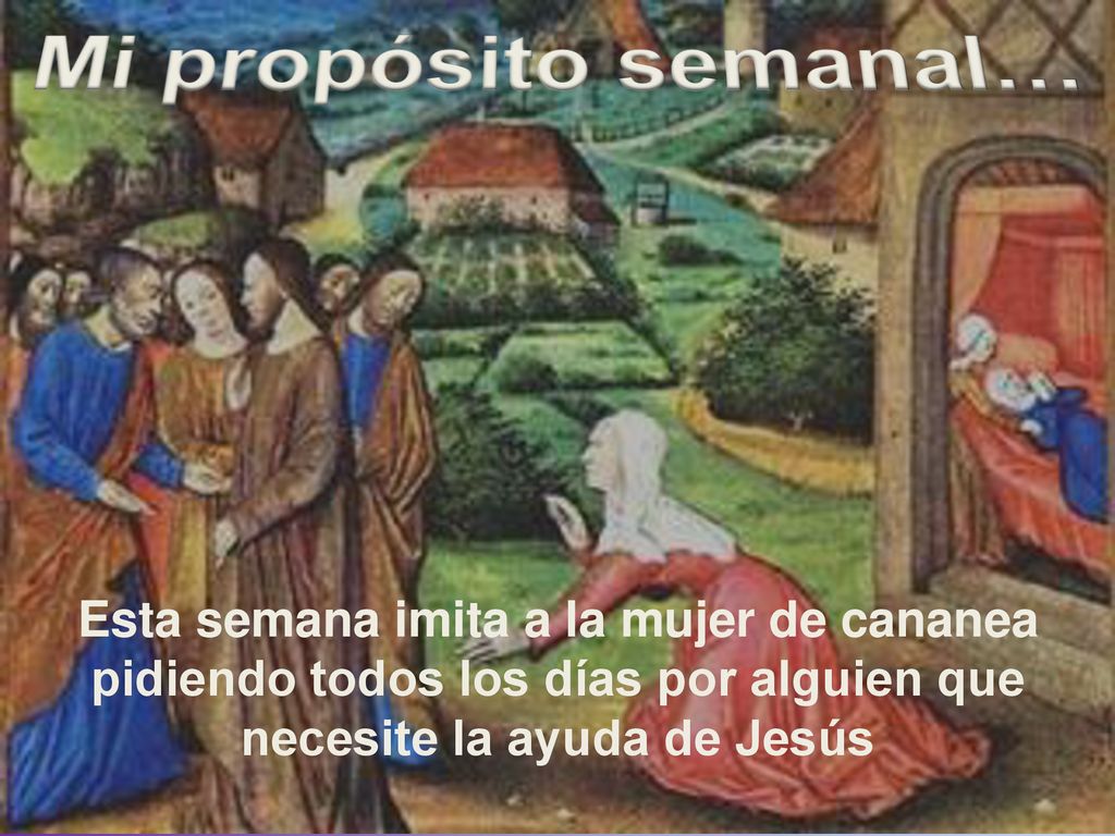 Mi propósito semanal… Esta semana imita a la mujer de cananea pidiendo todos los días por alguien que necesite la ayuda de Jesús.