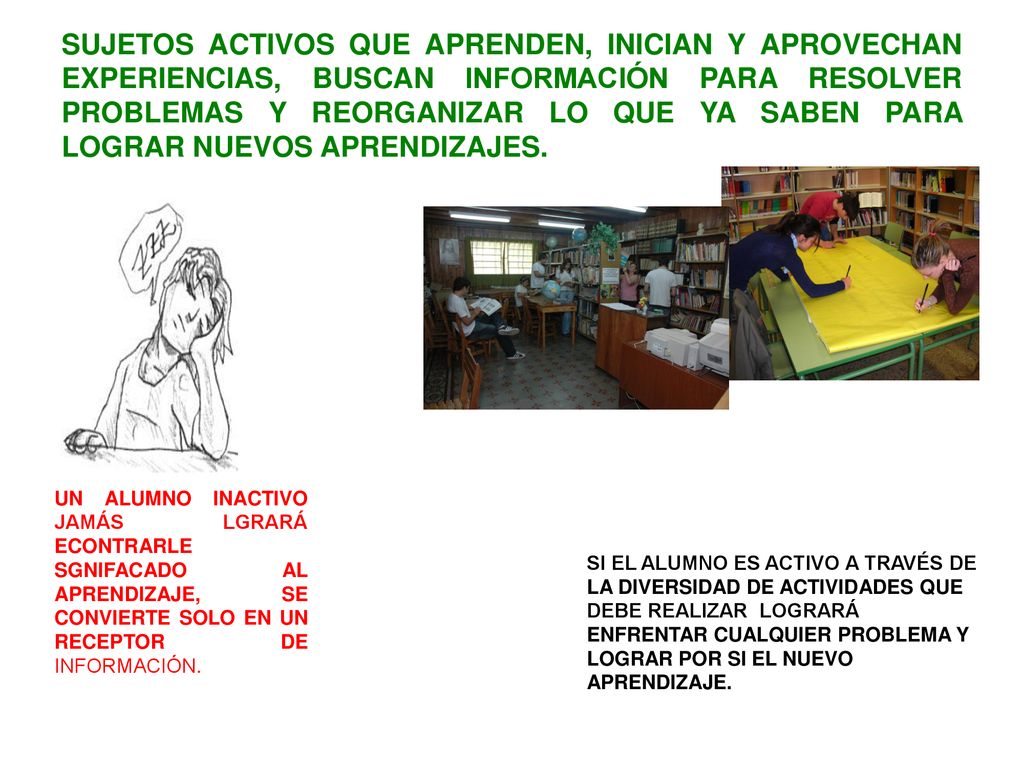 SUJETOS ACTIVOS QUE APRENDEN, INICIAN Y APROVECHAN EXPERIENCIAS, BUSCAN INFORMACIÓN PARA RESOLVER PROBLEMAS Y REORGANIZAR LO QUE YA SABEN PARA LOGRAR NUEVOS APRENDIZAJES.