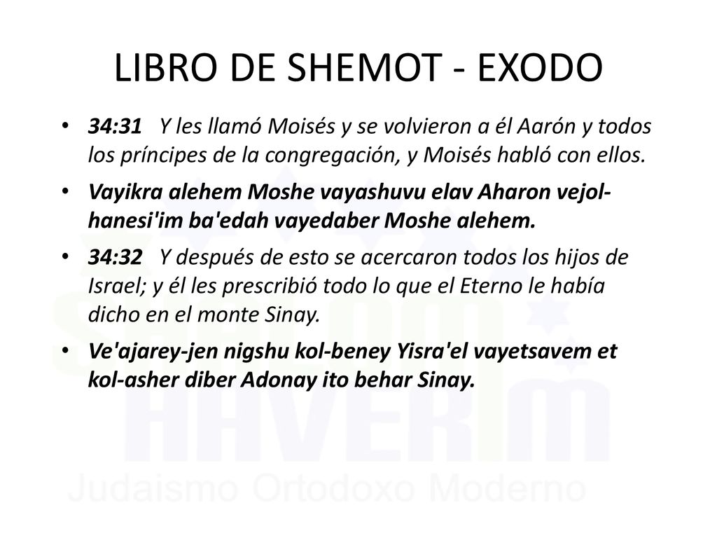 LIBRO DE SHEMOT - EXODO 34:31 Y les llamó Moisés y se volvieron a él Aarón y todos los príncipes de la congregación, y Moisés habló con ellos.