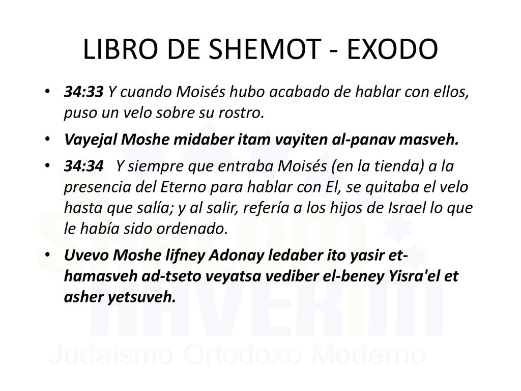 LIBRO DE SHEMOT - EXODO 34:33 Y cuando Moisés hubo acabado de hablar con ellos, puso un velo sobre su rostro.