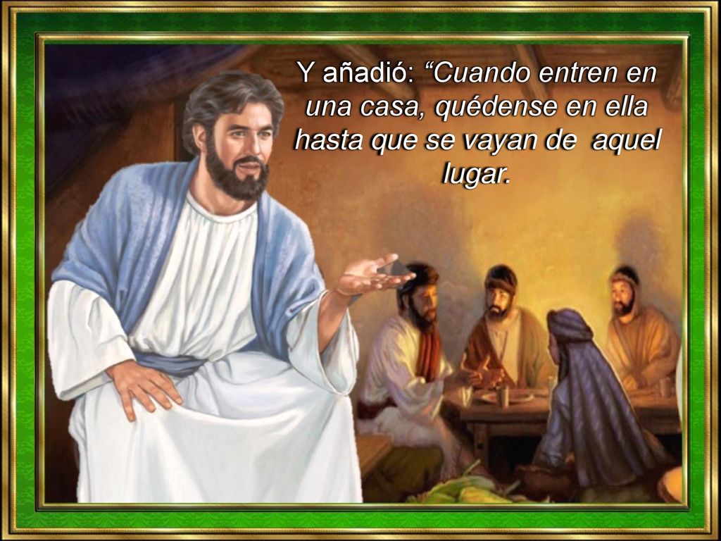 Y añadió: Cuando entren en una casa, quédense en ella hasta que se vayan de aquel lugar.