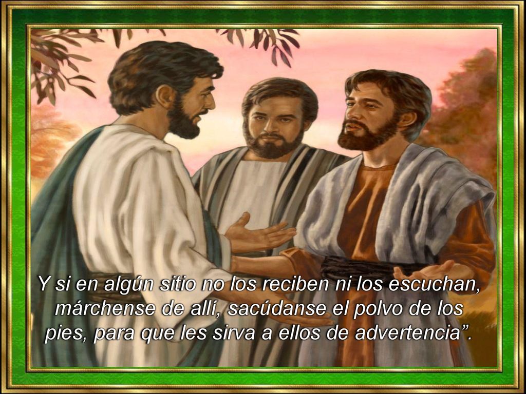 Y si en algún sitio no los reciben ni los escuchan, márchense de allí, sacúdanse el polvo de los pies, para que les sirva a ellos de advertencia .