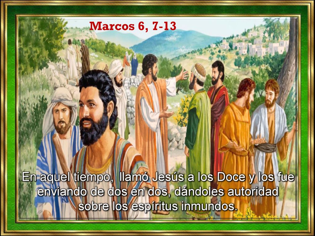 Marcos 6, 7-13 En aquel tiempo, llamó Jesús a los Doce y los fue enviando de dos en dos, dándoles autoridad sobre los espíritus inmundos.