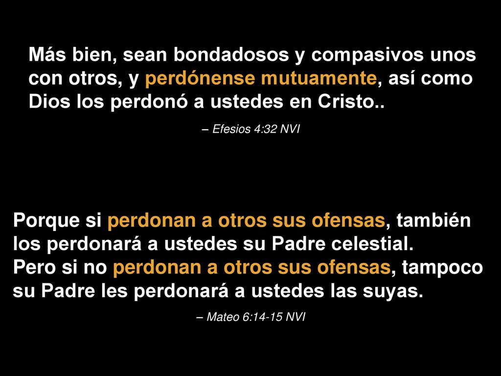 Más bien, sean bondadosos y compasivos unos con otros, y perdónense mutuamente, así como Dios los perdonó a ustedes en Cristo..