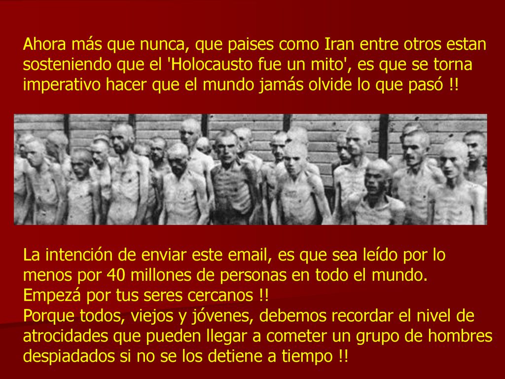 Ahora más que nunca, que paises como Iran entre otros estan sosteniendo que el Holocausto fue un mito , es que se torna imperativo hacer que el mundo jamás olvide lo que pasó !!