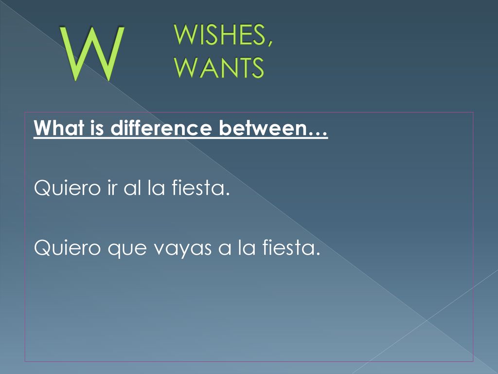 W WISHES, WANTS What is difference between… Quiero ir al la fiesta. Quiero que vayas a la fiesta.