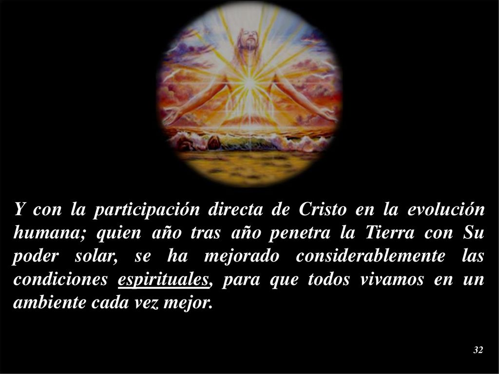 Y con la participación directa de Cristo en la evolución humana; quien año tras año penetra la Tierra con Su poder solar, se ha mejorado considerablemente las condiciones espirituales, para que todos vivamos en un ambiente cada vez mejor.
