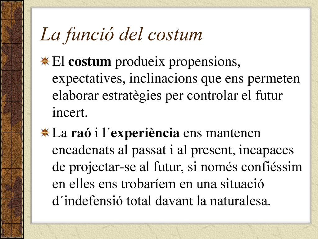 La funció del costum El costum produeix propensions, expectatives, inclinacions que ens permeten elaborar estratègies per controlar el futur incert.