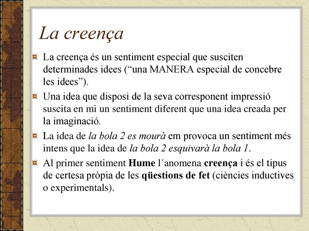 La creença La creença és un sentiment especial que susciten determinades idees ( una MANERA especial de concebre les idees ).