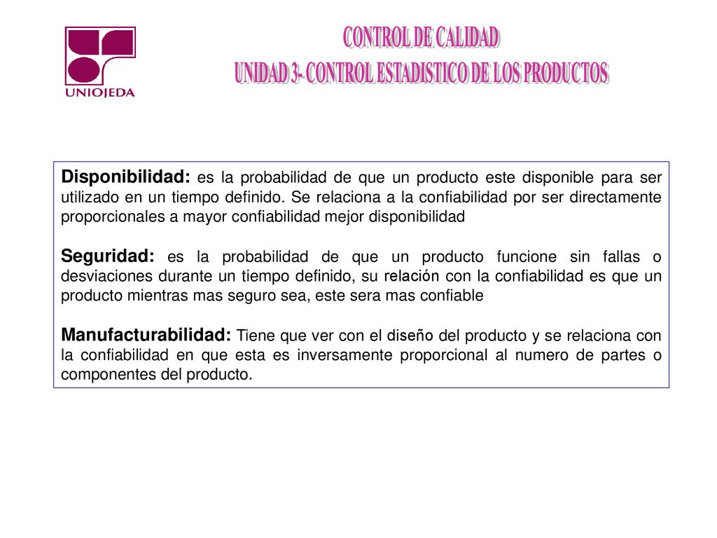 Disponibilidad: es la probabilidad de que un producto este disponible para ser utilizado en un tiempo definido. Se relaciona a la confiabilidad por ser directamente proporcionales a mayor confiabilidad mejor disponibilidad
