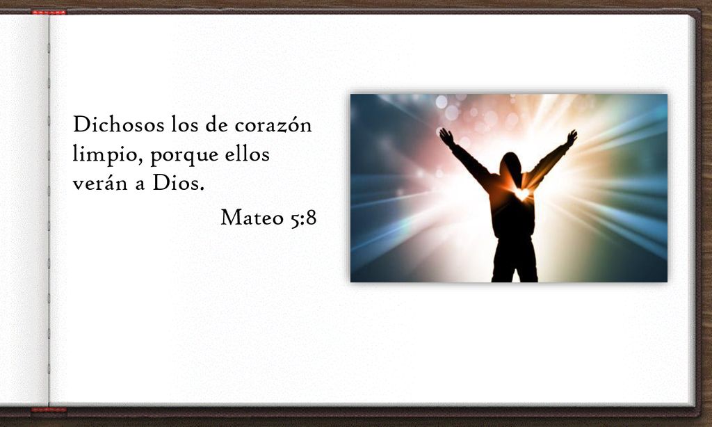 Dichosos los de corazón limpio, porque ellos verán a Dios. Mateo 5:8