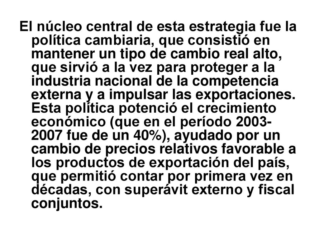 El núcleo central de esta estrategia fue la política cambiaria, que consistió en mantener un tipo de cambio real alto, que sirvió a la vez para proteger a la industria nacional de la competencia externa y a impulsar las exportaciones.