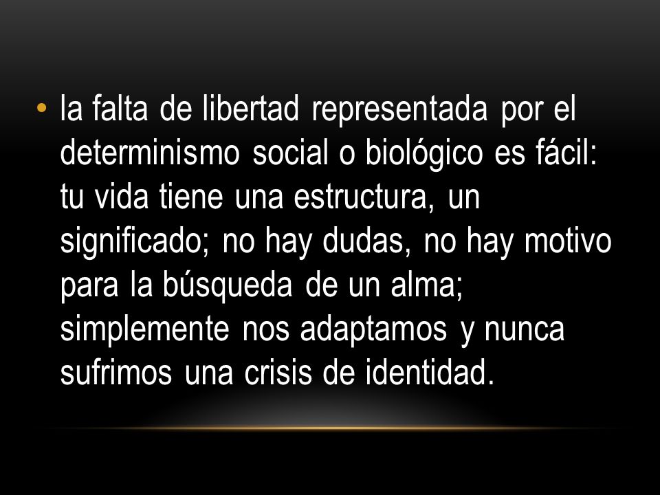 la falta de libertad representada por el determinismo social o biológico es fácil: tu vida tiene una estructura, un significado; no hay dudas, no hay motivo para la búsqueda de un alma; simplemente nos adaptamos y nunca sufrimos una crisis de identidad.