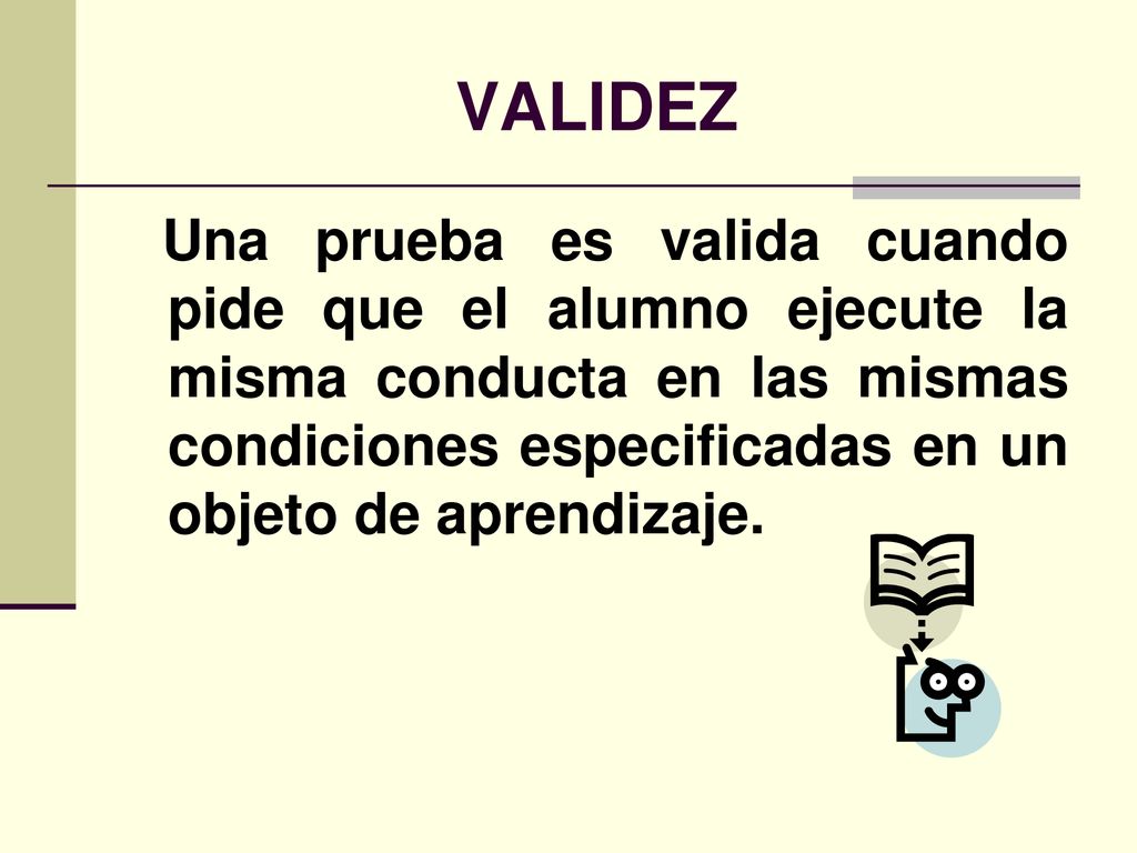 VALIDEZ Una prueba es valida cuando pide que el alumno ejecute la misma conducta en las mismas condiciones especificadas en un objeto de aprendizaje.