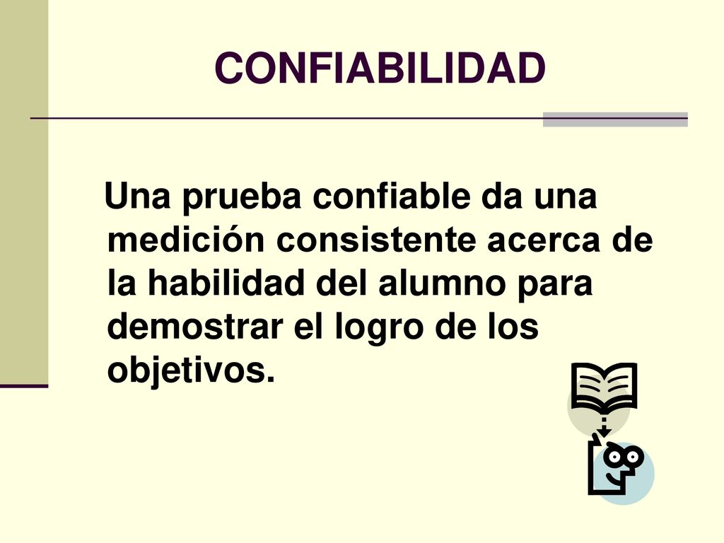 CONFIABILIDAD Una prueba confiable da una medición consistente acerca de la habilidad del alumno para demostrar el logro de los objetivos.