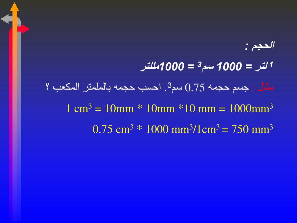 الحجم : 1 لتر = 1000 سم3 = 1000مللتر. مثال : جسم حجمه 0.75 سم3. احسب حجمه بالملمتر المكعب ؟ 1 cm3 = 10mm * 10mm *10 mm = 1000mm3.