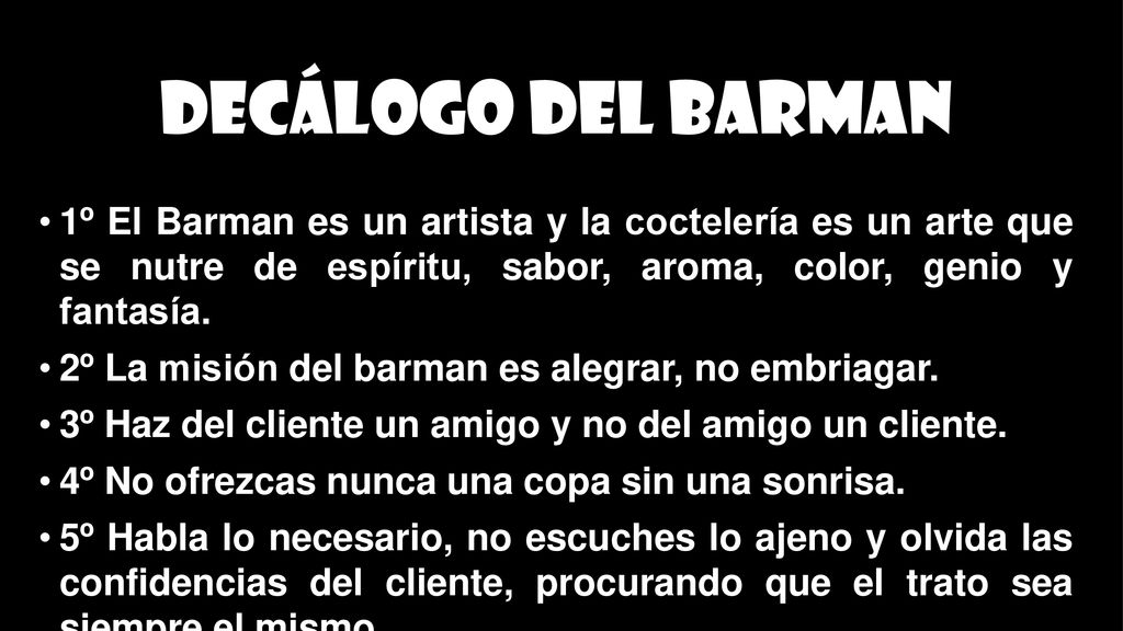 Decálogo del barman 1º El Barman es un artista y la coctelería es un arte que se nutre de espíritu, sabor, aroma, color, genio y fantasía.