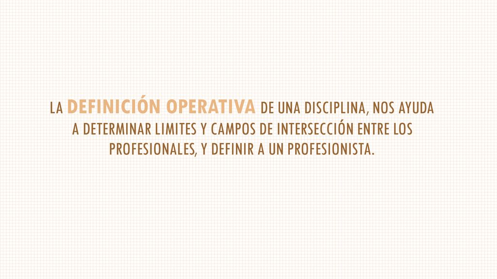 LA DEFINICIÓN OPERATIVA DE UNA DISCIPLINA, NOS AYUDA A DETERMINAR LIMITES Y CAMPOS DE INTERSECCIÓN ENTRE LOS PROFESIONALES, Y DEFINIR A UN PROFESIONISTA.