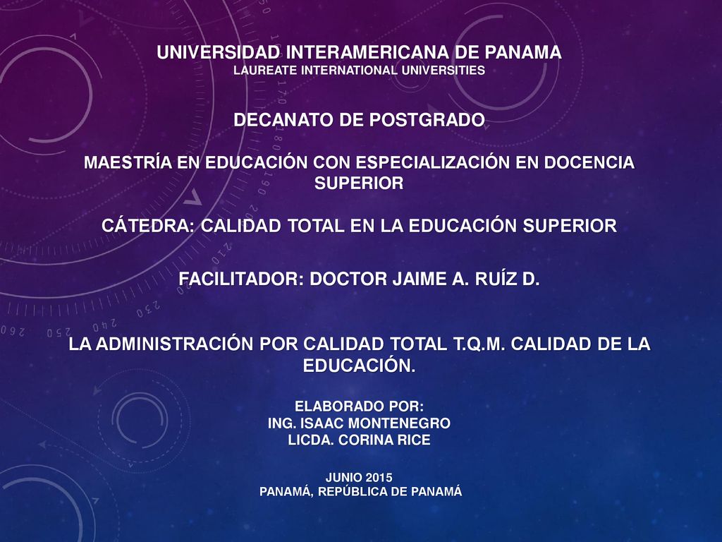 UNIVERSIDAD INTERAMERICANA DE PANAMA LAUREATE INTERNATIONAL UNIVERSITIES DECANATO DE POSTGRADO MaESTRÍA EN EDUCACIÓN CON ESPECIALIZACIÓN EN DOCENCIA SUPERIOR CÁTEDRA: calidad total en la educación superior FACILITADOR: doctoR Jaime a.