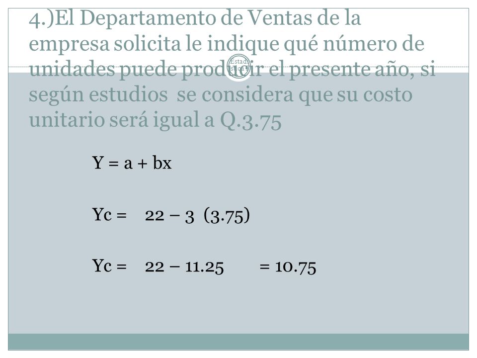 4.)El Departamento de Ventas de la empresa solicita le indique qué número de unidades puede producir el presente año, si según estudios se considera que su costo unitario será igual a Q.3.75