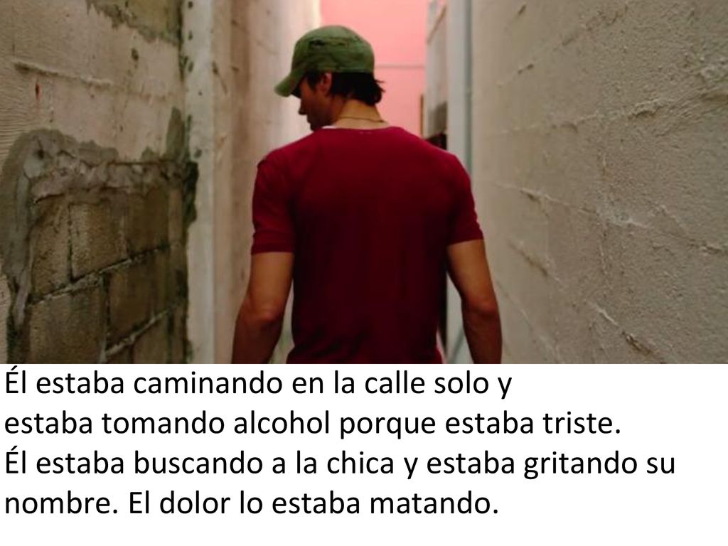 Él estaba caminando en la calle solo y estaba tomando alcohol porque estaba triste.