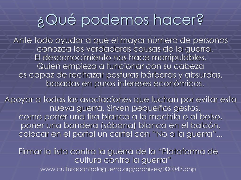 ¿Qué podemos hacer Ante todo ayudar a que el mayor número de personas conozca las verdaderas causas de la guerra.