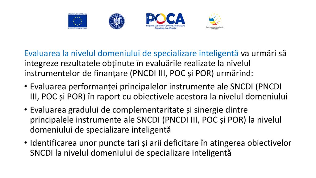 Evaluarea la nivelul domeniului de specializare inteligentă va urmări să integreze rezultatele obținute în evaluările realizate la nivelul instrumentelor de finanțare (PNCDI III, POC și POR) urmărind: