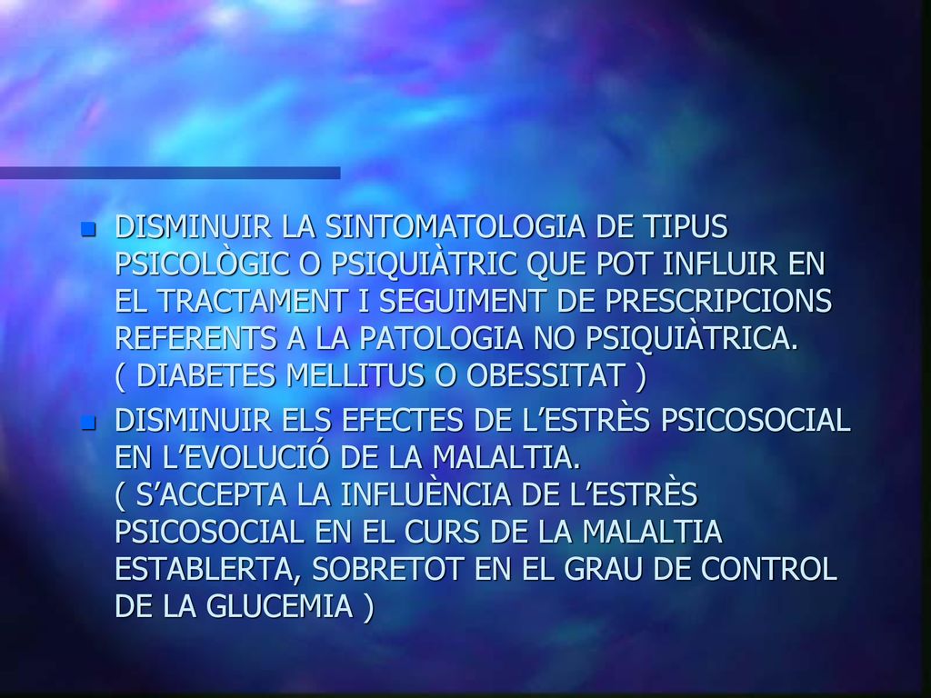DISMINUIR LA SINTOMATOLOGIA DE TIPUS PSICOLÒGIC O PSIQUIÀTRIC QUE POT INFLUIR EN EL TRACTAMENT I SEGUIMENT DE PRESCRIPCIONS REFERENTS A LA PATOLOGIA NO PSIQUIÀTRICA. ( DIABETES MELLITUS O OBESSITAT )