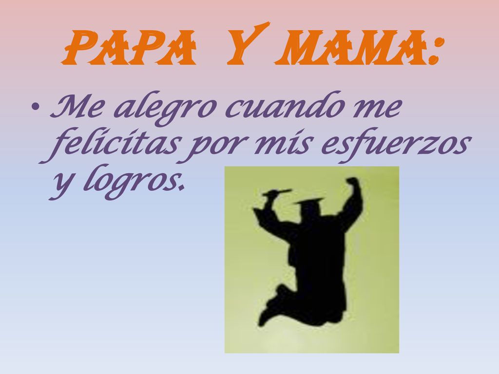 Papa y mama: Me alegro cuando me felicitas por mis esfuerzos y logros.