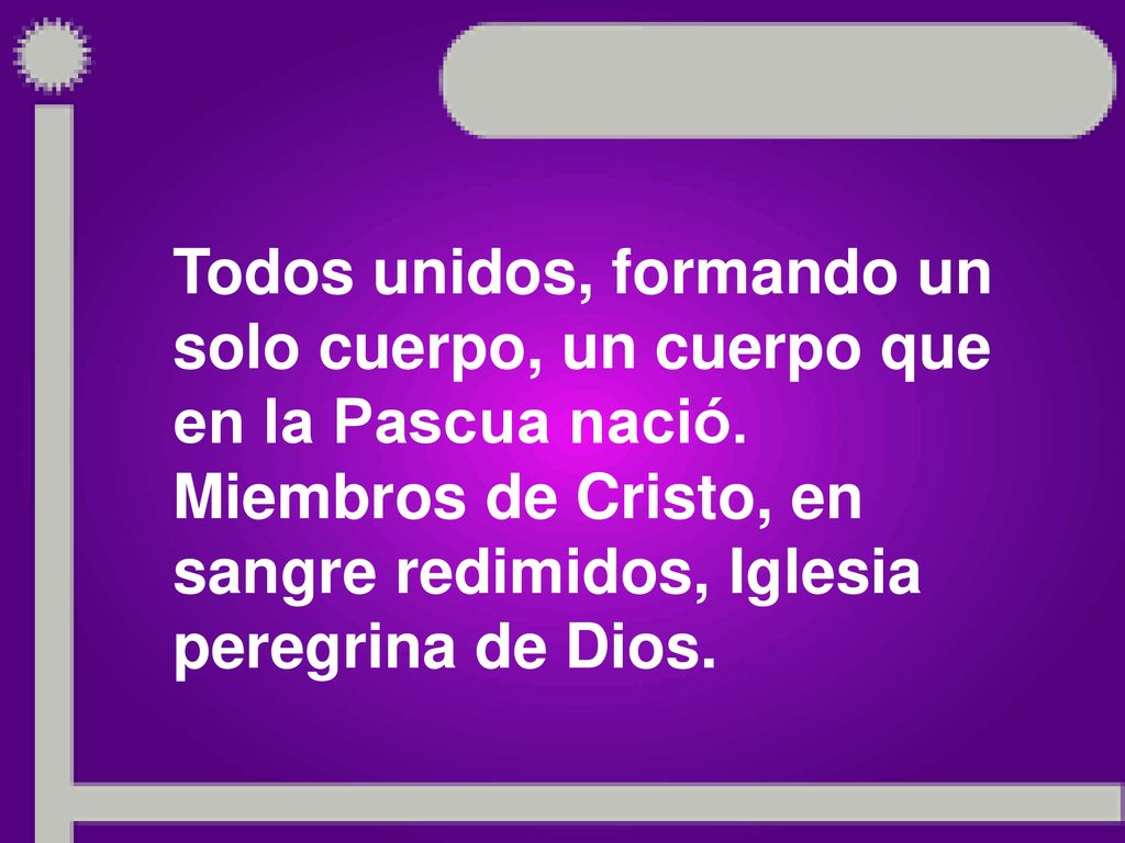 Todos unidos, formando un solo cuerpo, un cuerpo que en la Pascua nació.