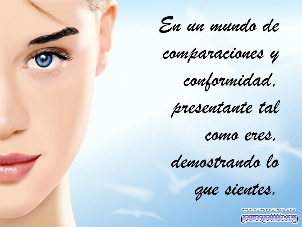En un mundo de comparaciones y conformidad, presentante tal como eres, demostrando lo que sientes.