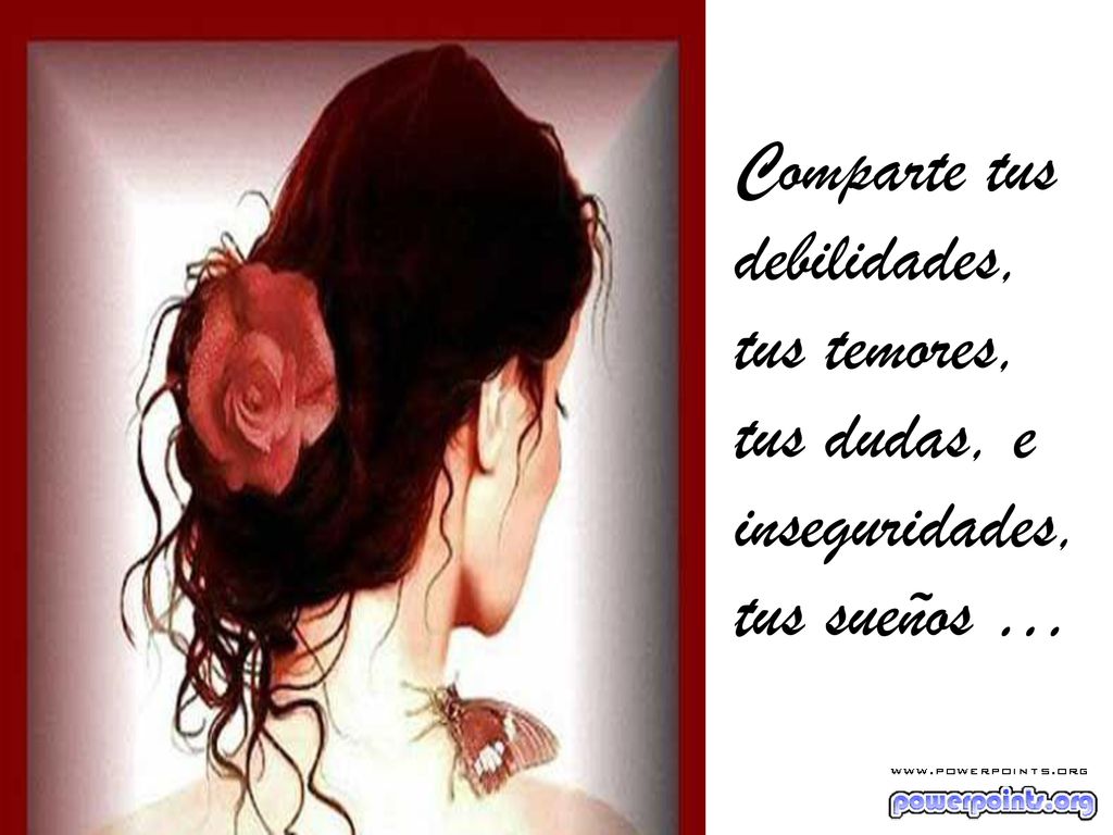 Comparte tus debilidades, tus temores, tus dudas, e inseguridades, tus sueños …
