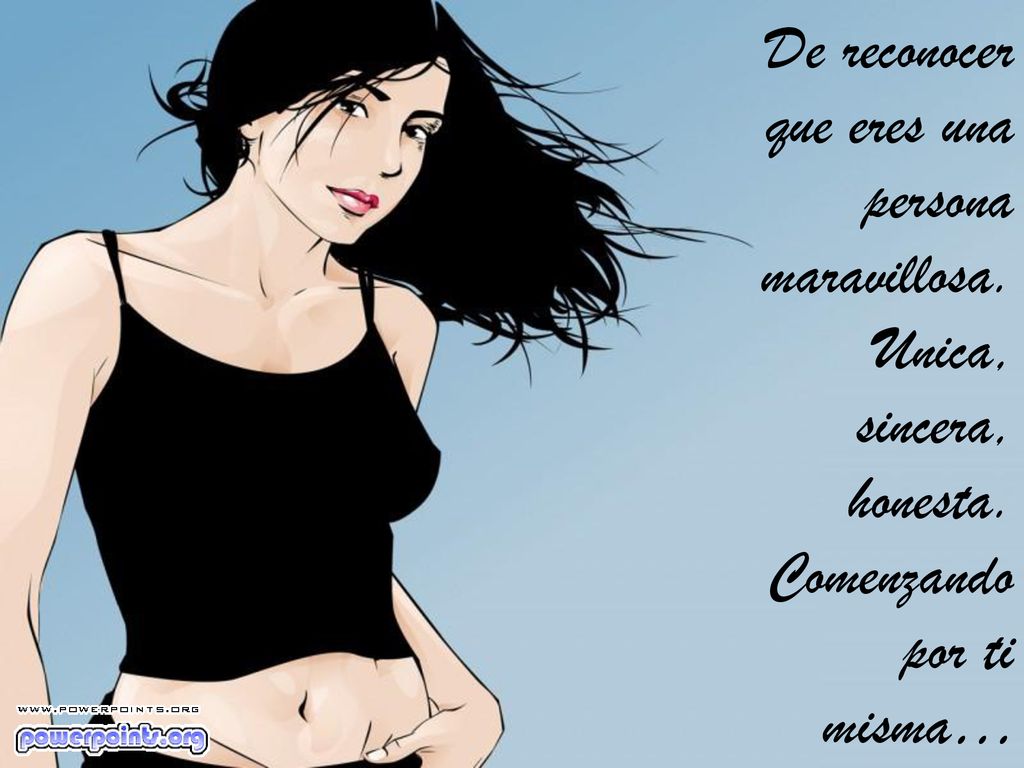 De reconocer que eres una persona maravillosa. Unica, sincera, honesta