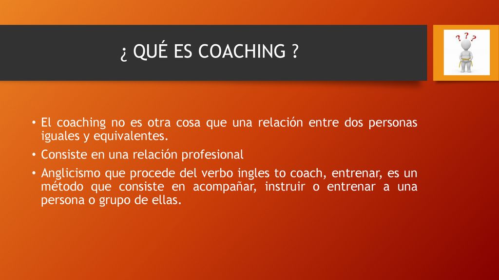 ¿ QUÉ ES COACHING El coaching no es otra cosa que una relación entre dos personas iguales y equivalentes.