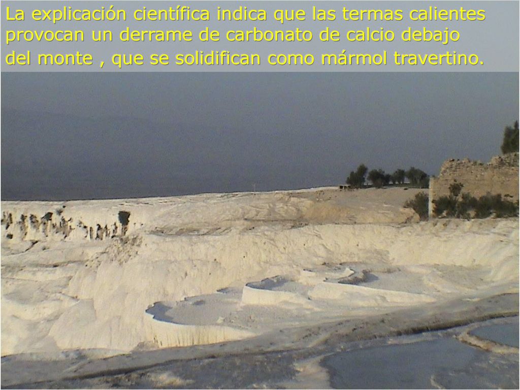 La explicación científica indica que las termas calientes provocan un derrame de carbonato de calcio debajo del monte , que se solidifican como mármol travertino.