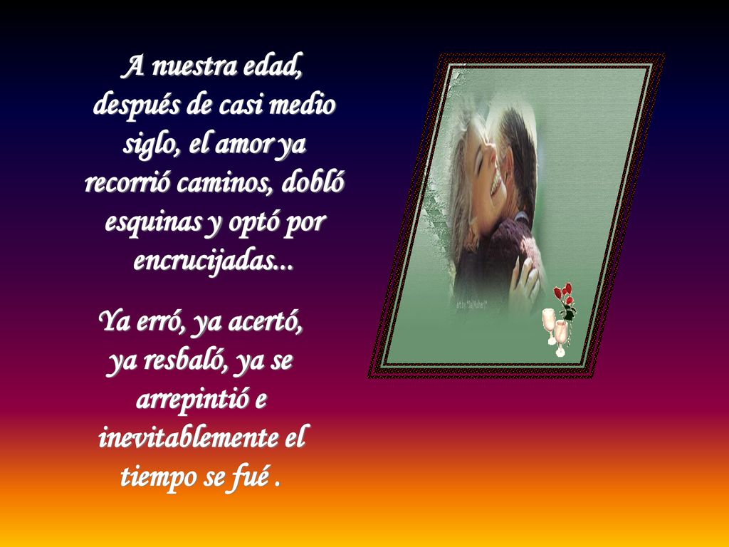 A nuestra edad, después de casi medio siglo, el amor ya recorrió caminos, dobló esquinas y optó por encrucijadas...
