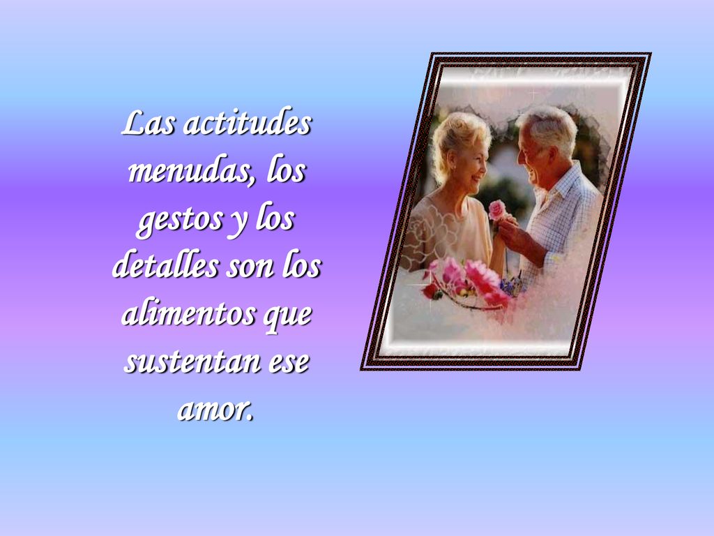 Las actitudes menudas, los gestos y los detalles son los alimentos que sustentan ese amor.