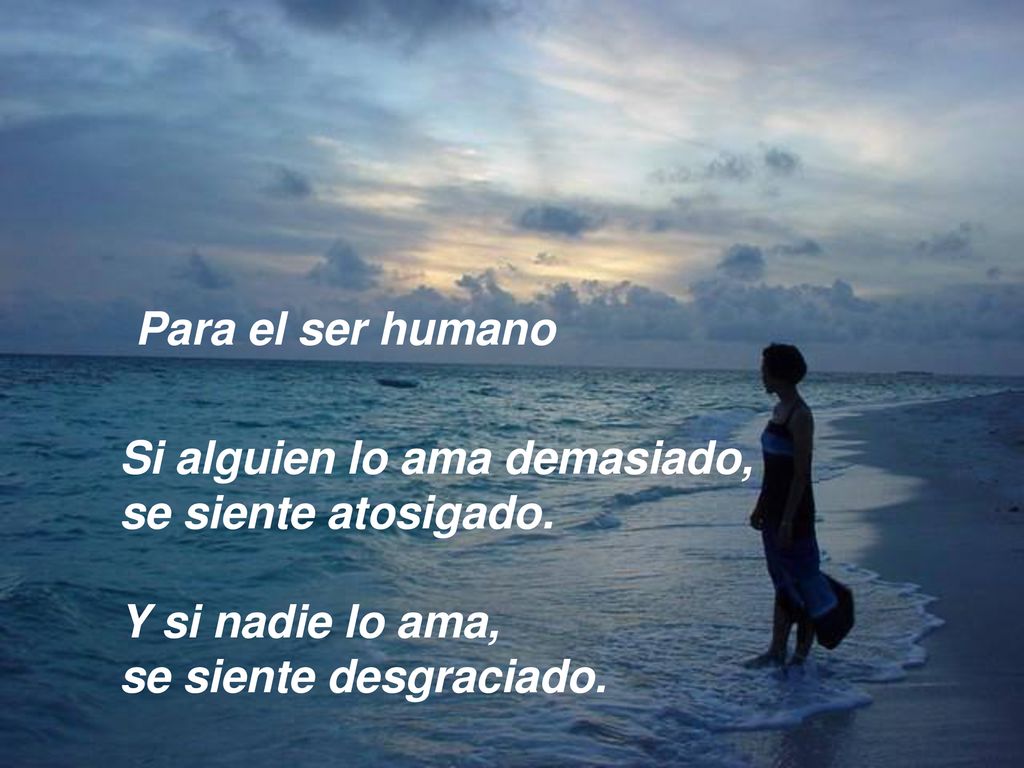 Para el ser humano Si alguien lo ama demasiado, se siente atosigado.