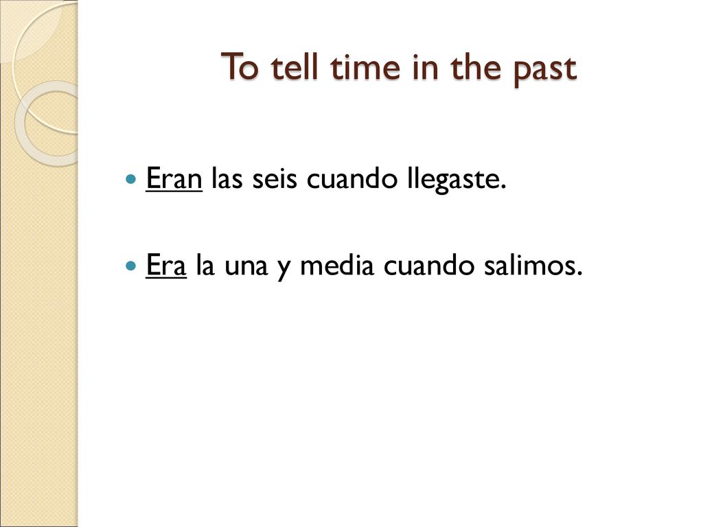 To tell time in the past Eran las seis cuando llegaste.