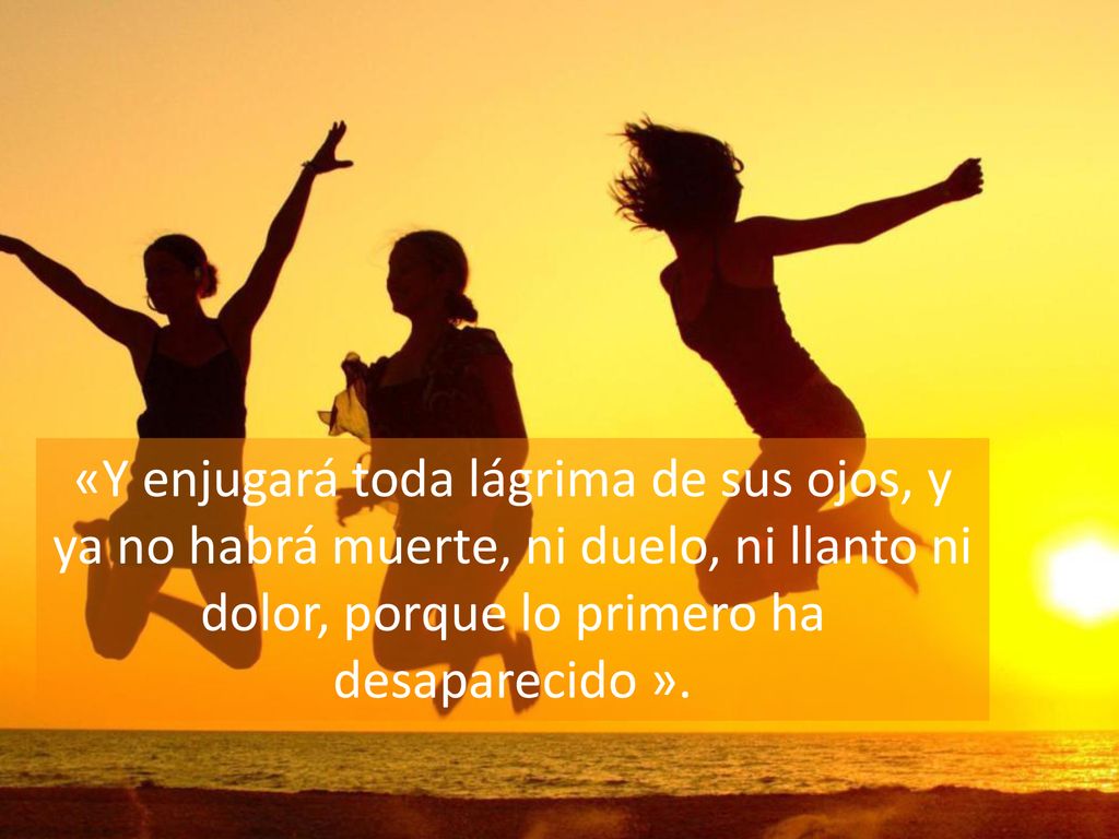«Y enjugará toda lágrima de sus ojos, y ya no habrá muerte, ni duelo, ni llanto ni dolor, porque lo primero ha desaparecido ».