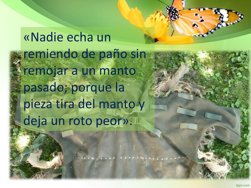 «Nadie echa un remiendo de paño sin remojar a un manto pasado; porque la pieza tira del manto y deja un roto peor».