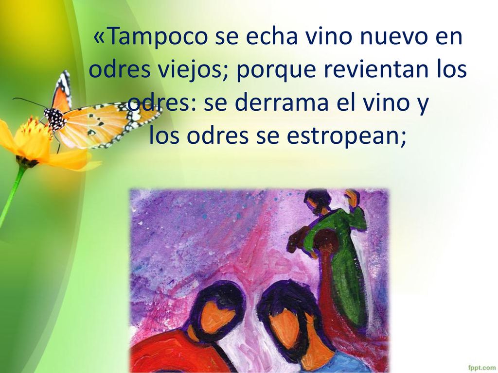 «Tampoco se echa vino nuevo en odres viejos; porque revientan los odres: se derrama el vino y los odres se estropean;