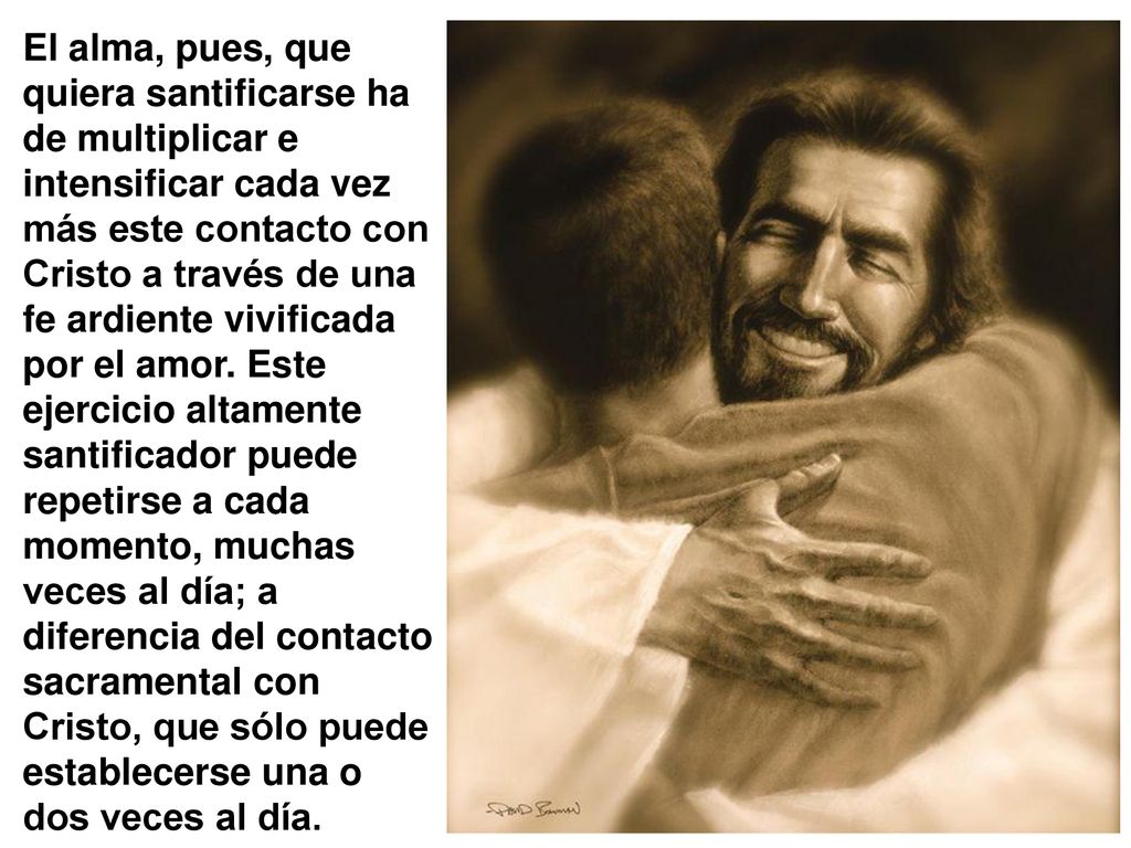 El alma, pues, que quiera santificarse ha de multiplicar e intensificar cada vez más este contacto con Cristo a través de una fe ardiente vivificada por el amor.